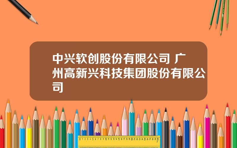 中兴软创股份有限公司 广州高新兴科技集团股份有限公司